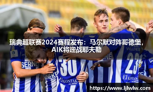 瑞典超联赛2024赛程发布：马尔默对阵哥德堡，AIK将迎战耶夫勒
