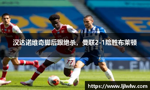 汉达诺维奇脚后跟绝杀，曼联2-1险胜布莱顿