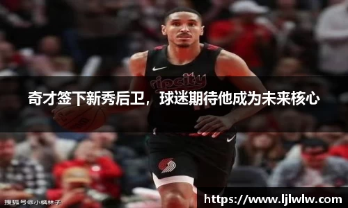 奇才签下新秀后卫，球迷期待他成为未来核心
