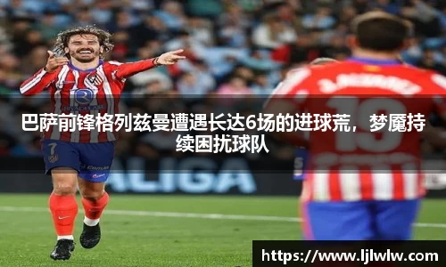 巴萨前锋格列兹曼遭遇长达6场的进球荒，梦魇持续困扰球队