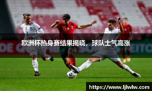 欧洲杯热身赛结果揭晓，球队士气高涨