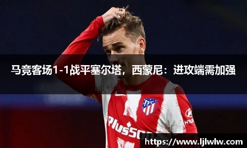 马竞客场1-1战平塞尔塔，西蒙尼：进攻端需加强