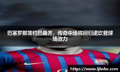 巴塞罗那签约巴桑齐，传奇中场将回归诺坎普球场效力