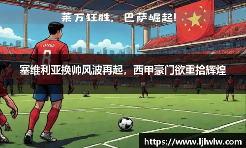 塞维利亚换帅风波再起，西甲豪门欲重拾辉煌