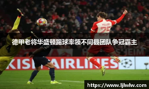 德甲老将华盛顿踢球率领不同县团队争冠霸主