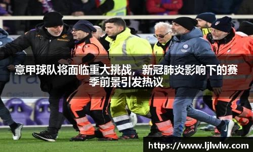 意甲球队将面临重大挑战，新冠肺炎影响下的赛季前景引发热议