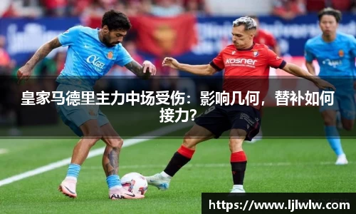 皇家马德里主力中场受伤：影响几何，替补如何接力？