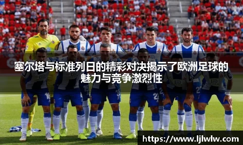 塞尔塔与标准列日的精彩对决揭示了欧洲足球的魅力与竞争激烈性