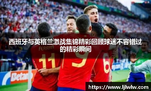 西班牙与英格兰激战集锦精彩回顾球迷不容错过的精彩瞬间