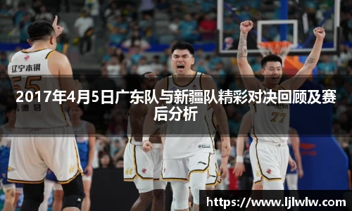 2017年4月5日广东队与新疆队精彩对决回顾及赛后分析