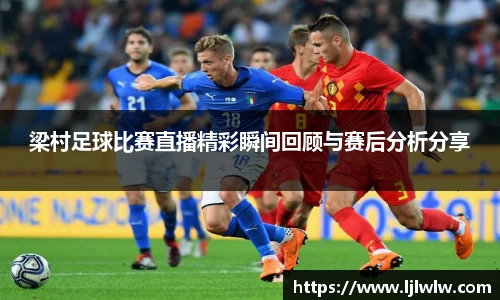 梁村足球比赛直播精彩瞬间回顾与赛后分析分享