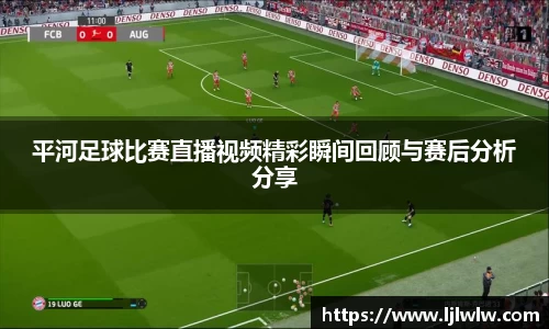 平河足球比赛直播视频精彩瞬间回顾与赛后分析分享