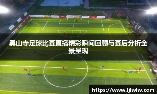 黑山寺足球比赛直播精彩瞬间回顾与赛后分析全景呈现