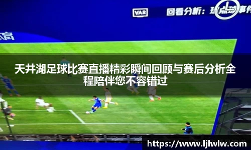 天井湖足球比赛直播精彩瞬间回顾与赛后分析全程陪伴您不容错过