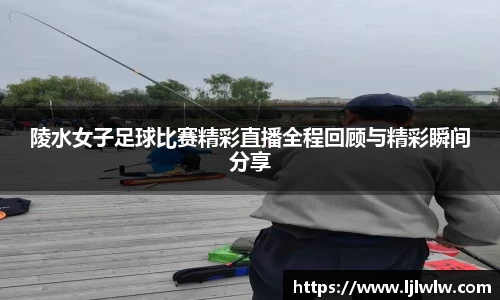 陵水女子足球比赛精彩直播全程回顾与精彩瞬间分享
