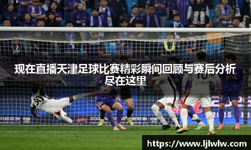 现在直播天津足球比赛精彩瞬间回顾与赛后分析尽在这里