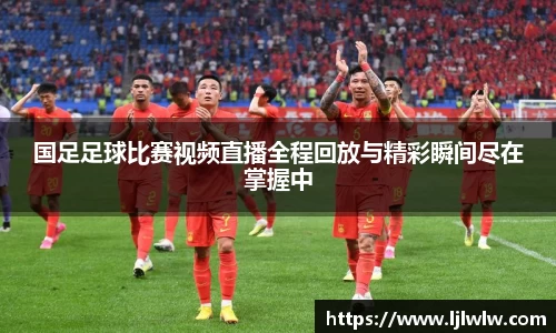 国足足球比赛视频直播全程回放与精彩瞬间尽在掌握中
