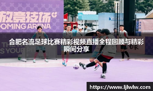 合肥名流足球比赛精彩视频直播全程回顾与精彩瞬间分享
