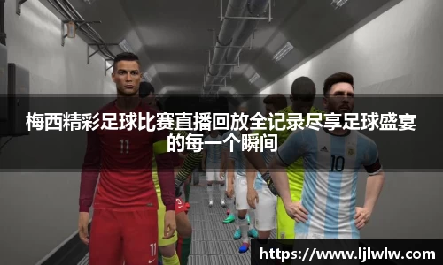 梅西精彩足球比赛直播回放全记录尽享足球盛宴的每一个瞬间