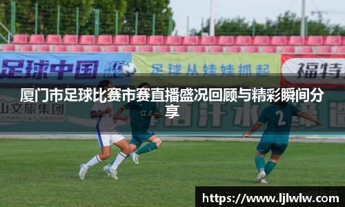 厦门市足球比赛市赛直播盛况回顾与精彩瞬间分享