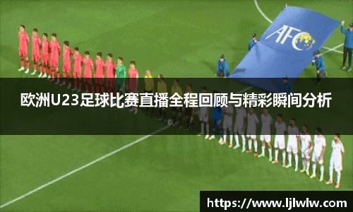 欧洲U23足球比赛直播全程回顾与精彩瞬间分析