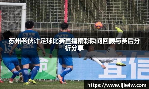 苏州老伙计足球比赛直播精彩瞬间回顾与赛后分析分享