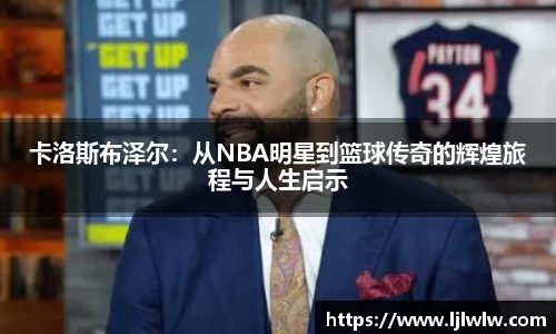 卡洛斯布泽尔：从NBA明星到篮球传奇的辉煌旅程与人生启示
