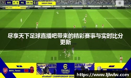 尽享天下足球直播吧带来的精彩赛事与实时比分更新