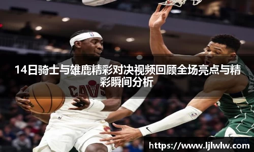 14日骑士与雄鹿精彩对决视频回顾全场亮点与精彩瞬间分析