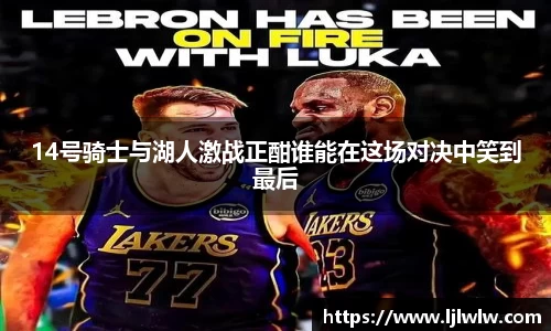 14号骑士与湖人激战正酣谁能在这场对决中笑到最后