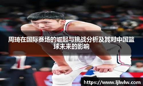 周琦在国际赛场的崛起与挑战分析及其对中国篮球未来的影响