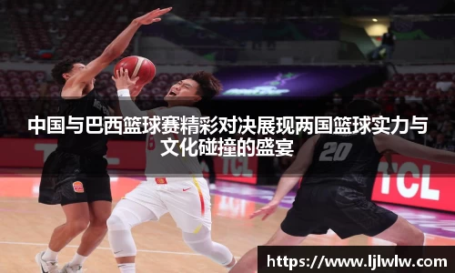 中国与巴西篮球赛精彩对决展现两国篮球实力与文化碰撞的盛宴