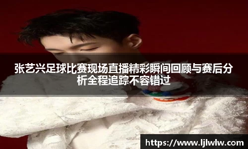 张艺兴足球比赛现场直播精彩瞬间回顾与赛后分析全程追踪不容错过