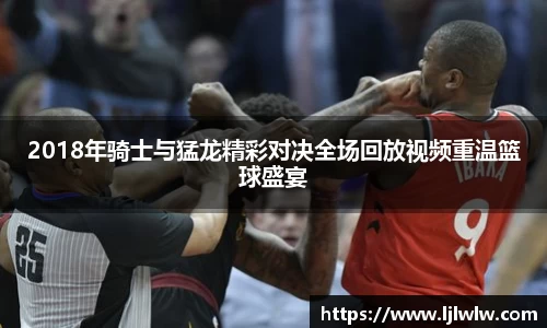 2018年骑士与猛龙精彩对决全场回放视频重温篮球盛宴