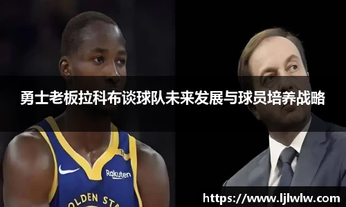 勇士老板拉科布谈球队未来发展与球员培养战略