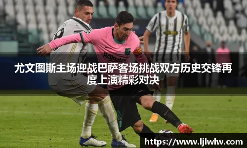 尤文图斯主场迎战巴萨客场挑战双方历史交锋再度上演精彩对决