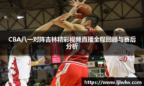 CBA八一对阵吉林精彩视频直播全程回顾与赛后分析