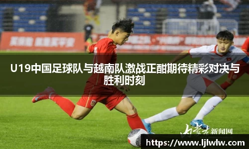U19中国足球队与越南队激战正酣期待精彩对决与胜利时刻