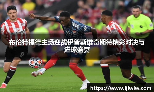 布伦特福德主场迎战伊普斯维奇期待精彩对决与进球盛宴
