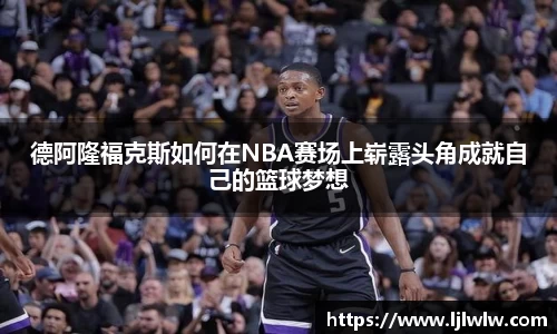 德阿隆福克斯如何在NBA赛场上崭露头角成就自己的篮球梦想