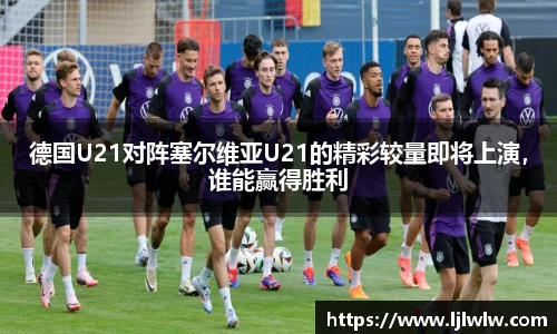 德国U21对阵塞尔维亚U21的精彩较量即将上演，谁能赢得胜利