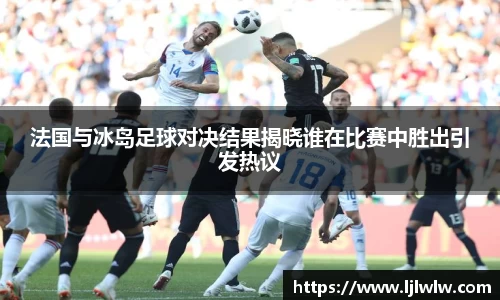 法国与冰岛足球对决结果揭晓谁在比赛中胜出引发热议