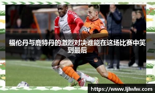 福伦丹与鹿特丹的激烈对决谁能在这场比赛中笑到最后